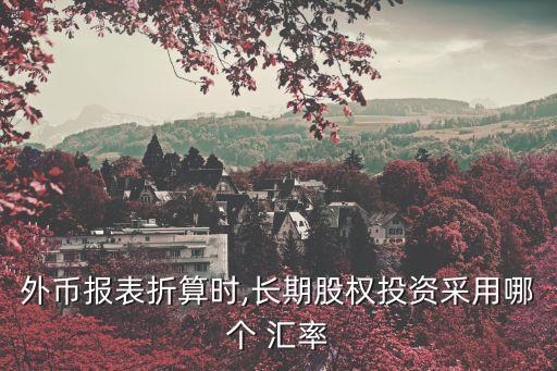外幣報(bào)表折算時(shí),長期股權(quán)投資采用哪個(gè) 匯率