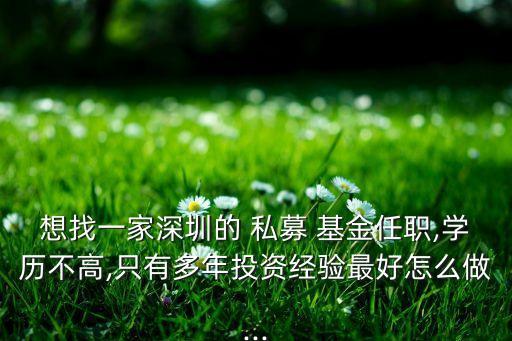 想找一家深圳的 私募 基金任職,學(xué)歷不高,只有多年投資經(jīng)驗最好怎么做...