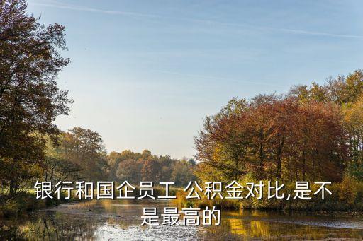  銀行和國企員工 公積金對(duì)比,是不是最高的