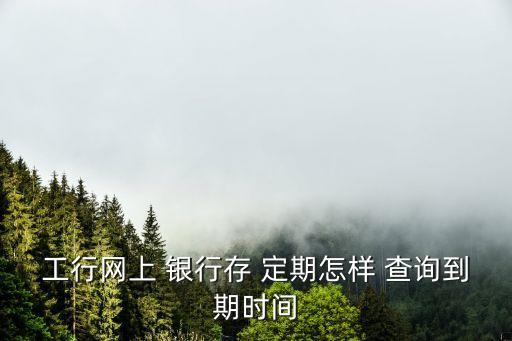 工行網(wǎng)上 銀行存 定期怎樣 查詢到期時間