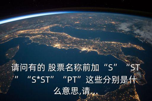 請(qǐng)問有的 股票名稱前加“S”“ST”“S*ST”“PT”這些分別是什么意思,請(qǐng)...