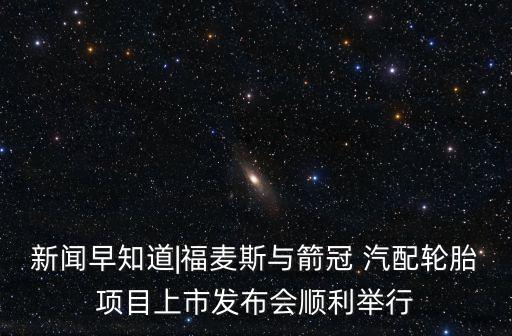 新聞早知道|福麥斯與箭冠 汽配輪胎項(xiàng)目上市發(fā)布會(huì)順利舉行