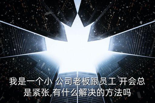 我是一個(gè)小 公司老板跟員工 開會(huì)總是緊張,有什么解決的方法嗎