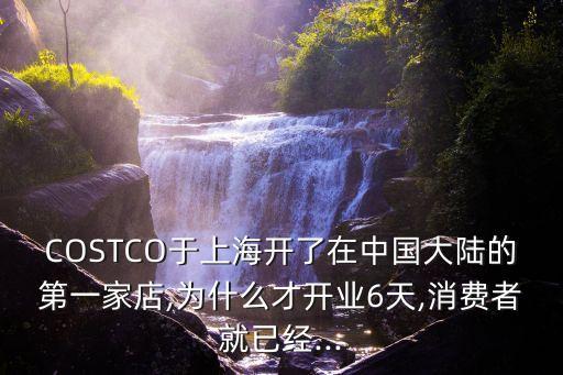 COSTCO于上海開了在中國大陸的第一家店,為什么才開業(yè)6天,消費者就已經...