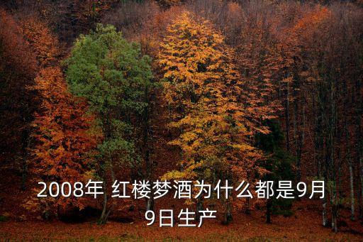 2008年 紅樓夢酒為什么都是9月9日生產(chǎn)