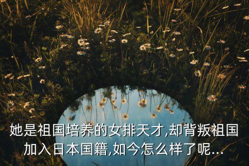 她是祖國(guó)培養(yǎng)的女排天才,卻背叛祖國(guó)加入日本國(guó)籍,如今怎么樣了呢...