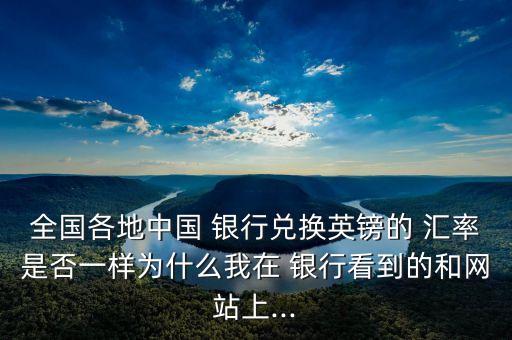 全國各地中國 銀行兌換英鎊的 匯率是否一樣為什么我在 銀行看到的和網站上...