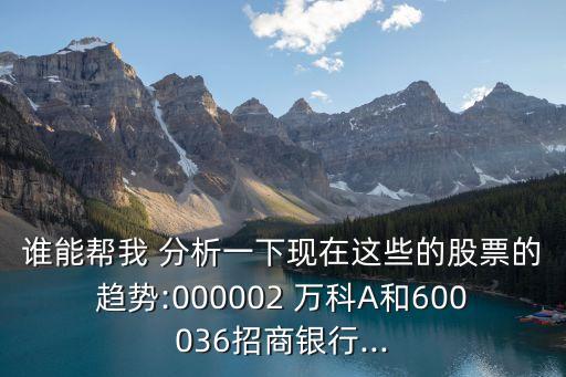 誰(shuí)能幫我 分析一下現(xiàn)在這些的股票的趨勢(shì):000002 萬科A和600036招商銀行...