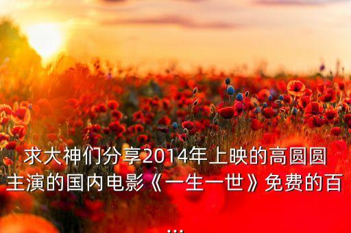 求大神們分享2014年上映的高圓圓主演的國內電影《一生一世》免費的百...