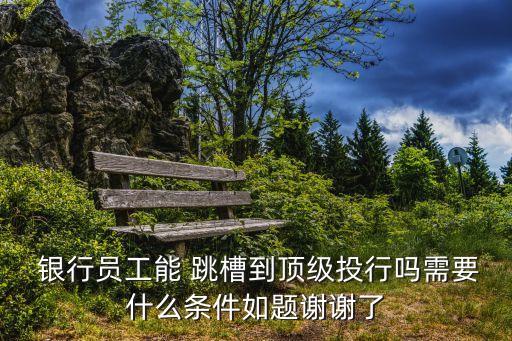  銀行員工能 跳槽到頂級(jí)投行嗎需要什么條件如題謝謝了