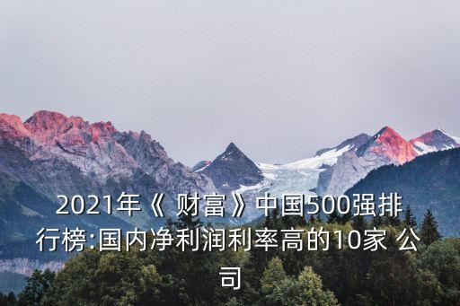 2021年《 財富》中國500強(qiáng)排行榜:國內(nèi)凈利潤利率高的10家 公司