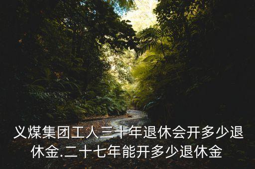  義煤集團(tuán)工人三十年退休會(huì)開多少退休金.二十七年能開多少退休金