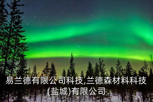 北京易蘭德有限公司科技,蘭德森材料科技(鹽城)有限公司