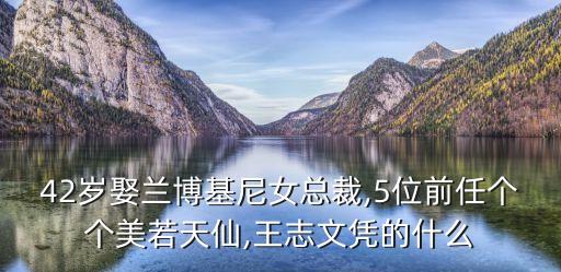 42歲娶蘭博基尼女總裁,5位前任個個美若天仙,王志文憑的什么