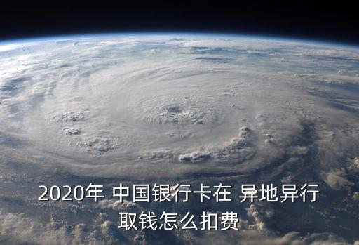 2020年 中國(guó)銀行卡在 異地異行取錢(qián)怎么扣費(fèi)