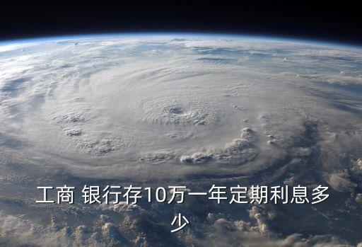  工商 銀行存10萬一年定期利息多少