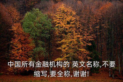 中國所有金融機(jī)構(gòu)的 英文名稱,不要縮寫,要全稱,謝謝!