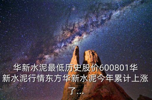 華新水泥最低歷史股價(jià)600801華新水泥行情東方華新水泥今年累計(jì)上漲了...