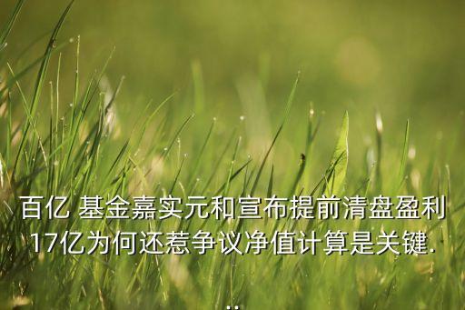 百億 基金嘉實元和宣布提前清盤盈利17億為何還惹爭議凈值計算是關(guān)鍵...