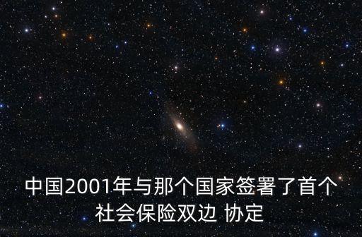 中國(guó)2001年與那個(gè)國(guó)家簽署了首個(gè)社會(huì)保險(xiǎn)雙邊 協(xié)定
