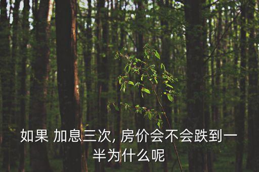 如果 加息三次, 房?jī)r(jià)會(huì)不會(huì)跌到一半為什么呢