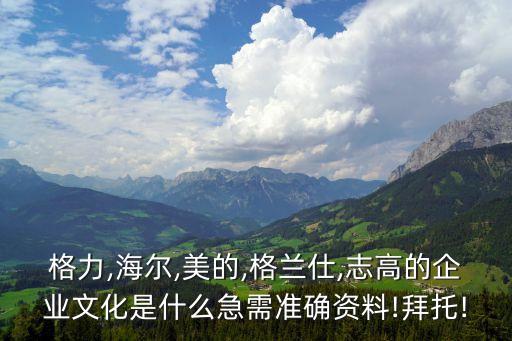 格力,海爾,美的,格蘭仕,志高的企業(yè)文化是什么急需準(zhǔn)確資料!拜托!