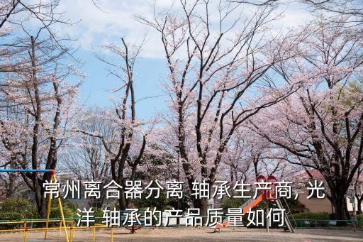  常州離合器分離 軸承生產商, 光洋 軸承的產品質量如何