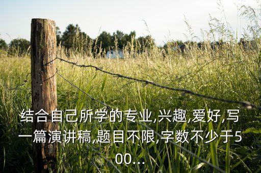結合自己所學的專業(yè),興趣,愛好,寫一篇演講稿,題目不限,字數不少于500...