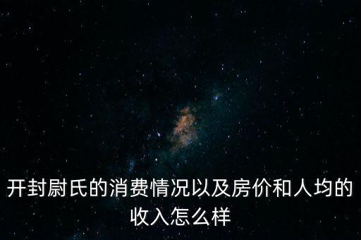 開(kāi)封尉氏的消費(fèi)情況以及房?jī)r(jià)和人均的收入怎么樣