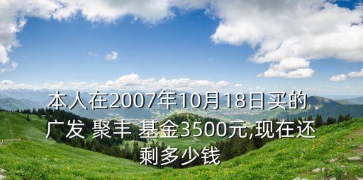 本人在2007年10月18日買(mǎi)的 廣發(fā) 聚豐 基金3500元,現(xiàn)在還剩多少錢(qián)