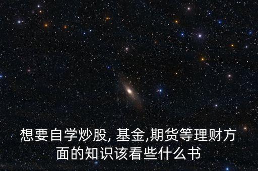 想要自學(xué)炒股, 基金,期貨等理財(cái)方面的知識該看些什么書