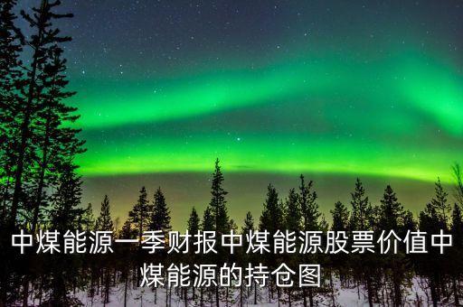 中煤能源一季財報中煤能源股票價值中煤能源的持倉圖