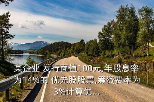 某企業(yè) 發(fā)行面值100元,年股息率為14%的 優(yōu)先股股票,籌資費率為3%計算優(yōu)...