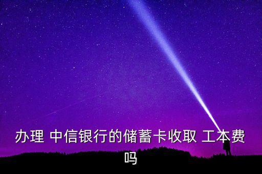 辦理 中信銀行的儲蓄卡收取 工本費嗎