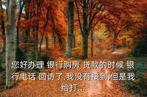 您好辦理 銀行購(gòu)房 貸款的時(shí)候 銀行電話 回訪了,我沒有接到,但是我給打...