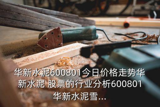 華新水泥600801今日價(jià)格走勢(shì)華新水泥 股票的行業(yè)分析600801華新水泥雪...