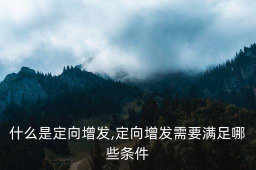 什么是定向增發(fā),定向增發(fā)需要滿(mǎn)足哪些條件