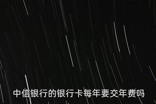  中信銀行的銀行卡每年要交年費嗎