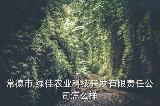常德市 綠佳農業(yè)科技開發(fā)有限責任公司怎么樣
