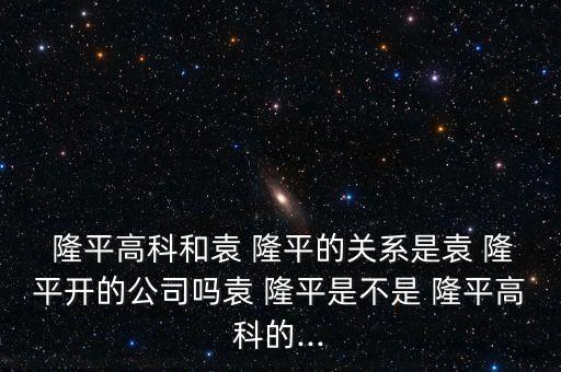  隆平高科和袁 隆平的關(guān)系是袁 隆平開(kāi)的公司嗎袁 隆平是不是 隆平高科的...