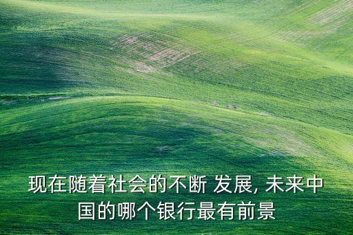 現(xiàn)在隨著社會(huì)的不斷 發(fā)展, 未來中國(guó)的哪個(gè)銀行最有前景
