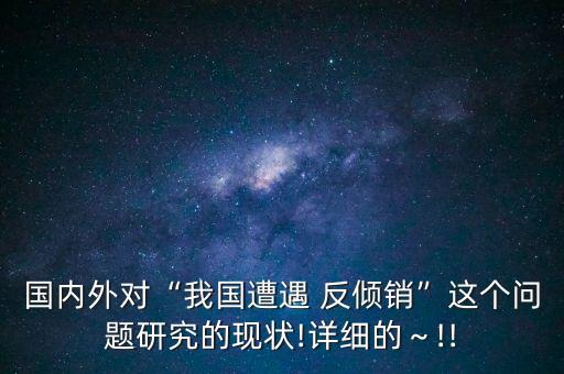國(guó)內(nèi)外對(duì)“我國(guó)遭遇 反傾銷(xiāo)”這個(gè)問(wèn)題研究的現(xiàn)狀!詳細(xì)的～!!