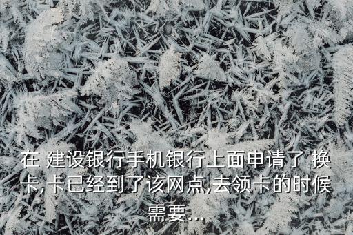 在 建設(shè)銀行手機(jī)銀行上面申請了 換卡,卡已經(jīng)到了該網(wǎng)點(diǎn),去領(lǐng)卡的時候需要...