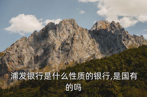  浦發(fā)銀行是什么性質(zhì)的銀行,是國有的嗎