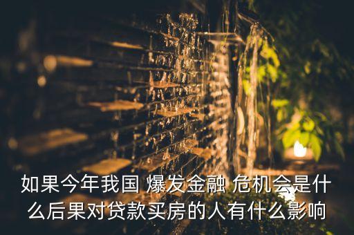 如果今年我國 爆發(fā)金融 危機會是什么后果對貸款買房的人有什么影響