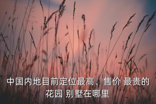 中國內地目前定位最高、售價 最貴的花園 別墅在哪里