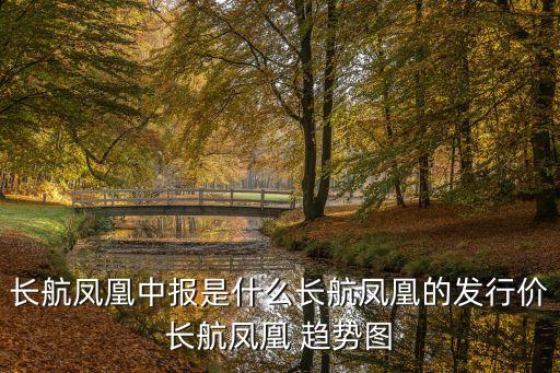長(zhǎng)航鳳凰中報(bào)是什么長(zhǎng)航鳳凰的發(fā)行價(jià)長(zhǎng)航鳳凰 趨勢(shì)圖