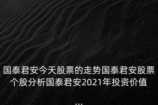 國泰君安今天股票的走勢國泰君安股票個股分析國泰君安2021年投資價值...