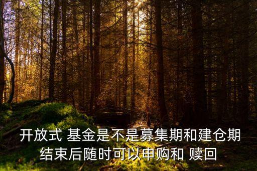 開放式 基金是不是募集期和建倉期結束后隨時可以申購和 贖回
