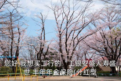 您好,我想買(mǎi)工行的“工銀安盛人壽盛世 豐年年金保險(xiǎn)(分紅型